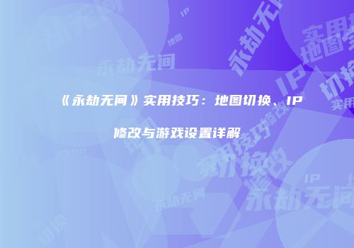 《永劫无间》实用技巧：地图切换、IP修改与游戏设置详解