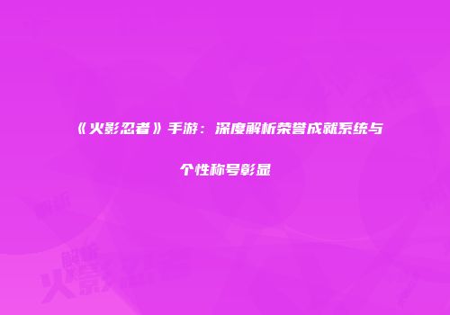 《火影忍者》手游：深度解析荣誉成就系统与个性称号彰显