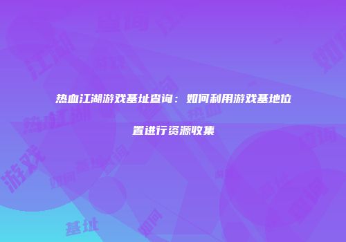 热血江湖游戏基址查询：如何利用游戏基地位置进行资源收集
