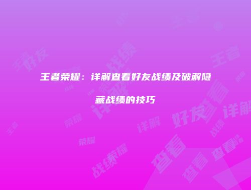 王者荣耀：详解查看好友战绩及破解隐藏战绩的技巧