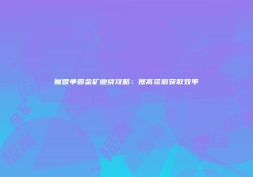 魔兽争霸金矿缠绕攻略：提高资源获取效率
