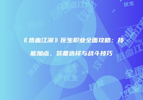 《热血江湖》医生职业全面攻略：技能加点、装备选择与战斗技巧