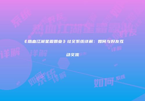 《热血江湖星霜霸业》社交系统详解：如何与好友互动交流