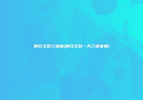 明日之后三级稿(明日之后一天三级家园)