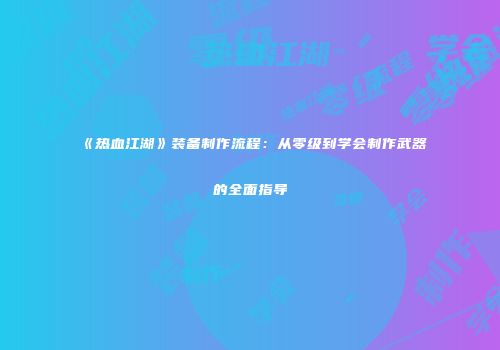 《热血江湖》装备制作流程：从零级到学会制作武器的全面指导
