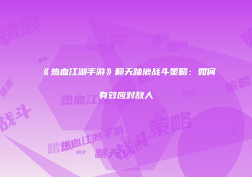 《热血江湖手游》翻天踏浪战斗策略：如何有效应对敌人