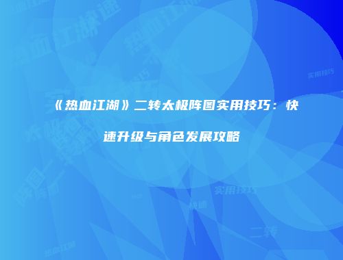 《热血江湖》二转太极阵图实用技巧：快速升级与角色发展攻略