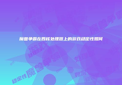魔兽争霸在四核处理器上的游戏稳定性如何