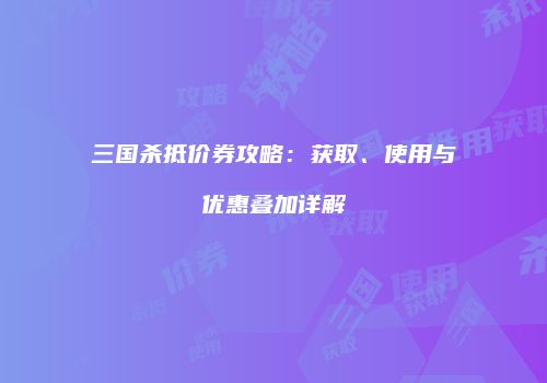 三国杀抵价券攻略：获取、使用与优惠叠加详解