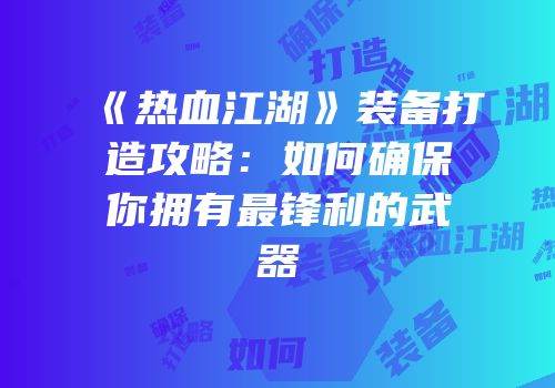 《热血江湖》装备打造攻略：如何确保你拥有最锋利的武器