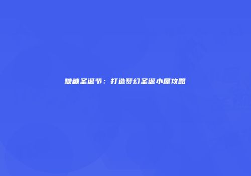 糖糖圣诞节：打造梦幻圣诞小屋攻略