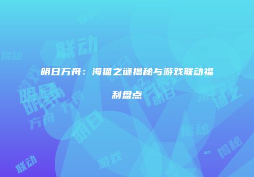 明日方舟：海猫之谜揭秘与游戏联动福利盘点