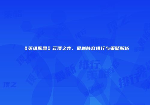《英雄联盟》云顶之弈：最新阵容排行与策略解析