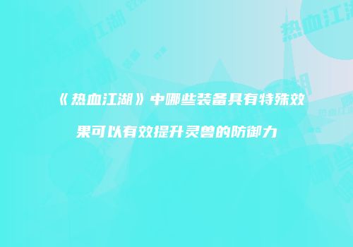 《热血江湖》中哪些装备具有特殊效果可以有效提升灵兽的防御力
