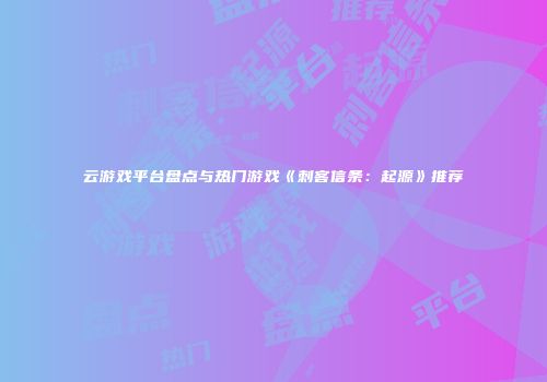 云游戏平台盘点与热门游戏《刺客信条：起源》推荐