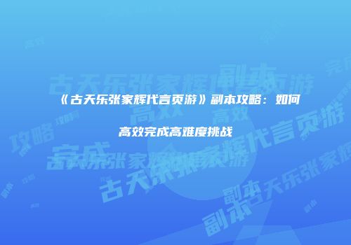 《古天乐张家辉代言页游》副本攻略：如何高效完成高难度挑战