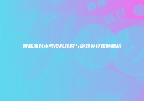 香肠派对小号皮肤转移与游戏外挂风险解析
