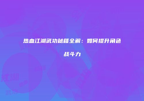 热血江湖武功秘籍全解：如何提升角色战斗力