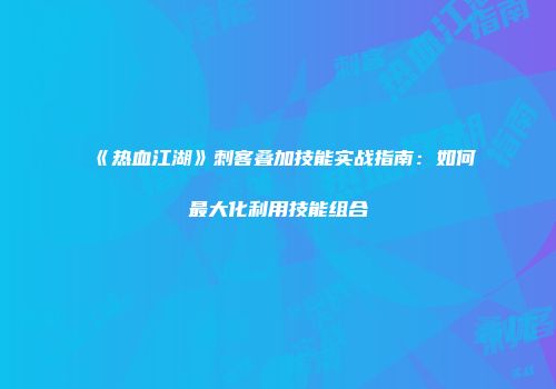 《热血江湖》刺客叠加技能实战指南：如何最大化利用技能组合