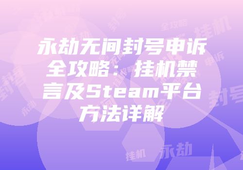 永劫无间封号申诉全攻略：挂机禁言及Steam平台方法详解