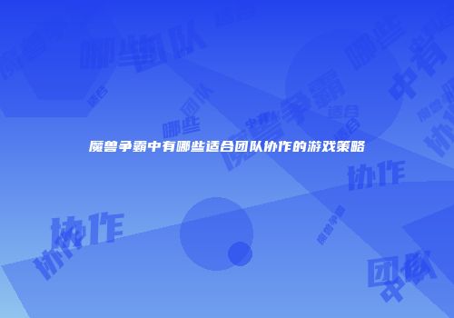 魔兽争霸中有哪些适合团队协作的游戏策略
