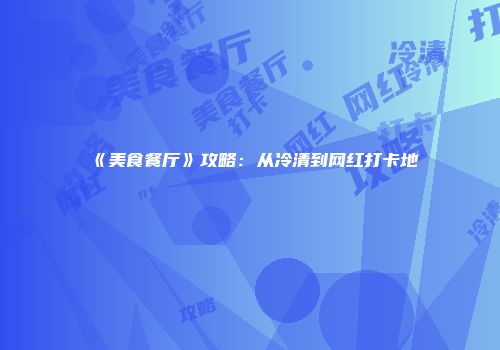 《美食餐厅》攻略：从冷清到网红打卡地