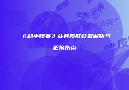 《和平精英》载具皮肤设置解析与更换指南