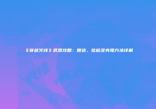 《穿越火线》武器攻略：赠送、捡枪及克隆方法详解