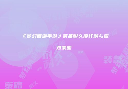 《梦幻西游手游》装备耐久度详解与应对策略