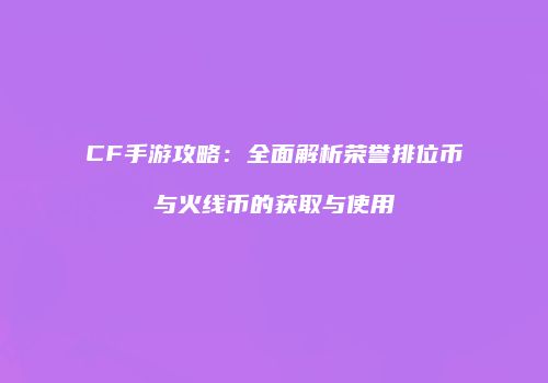 CF手游攻略：全面解析荣誉排位币与火线币的获取与使用