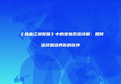 《热血江湖觉醒》中的宠物系统详解：如何选择和培养你的伙伴