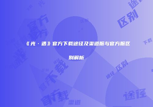 《光·遇》官方下载途径及渠道服与官方服区别解析