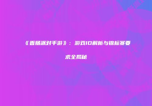 《香肠派对手游》：游戏ID解析与锦标赛要求全揭秘