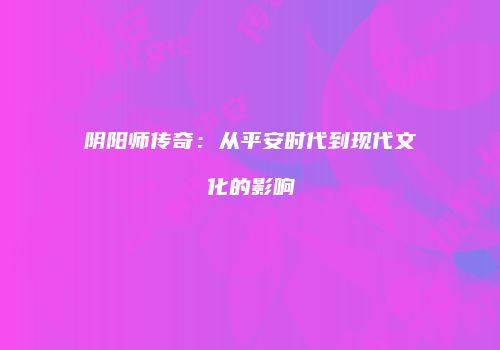 阴阳师传奇：从平安时代到现代文化的影响