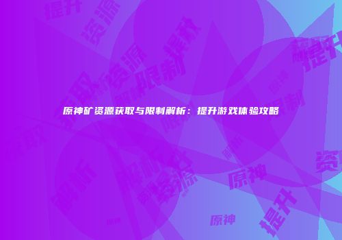 原神矿资源获取与限制解析：提升游戏体验攻略