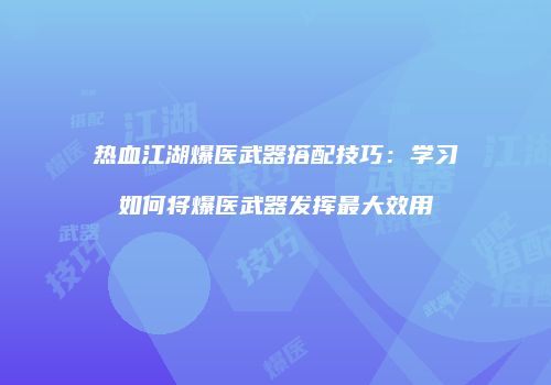 热血江湖爆医武器搭配技巧：学习如何将爆医武器发挥最大效用