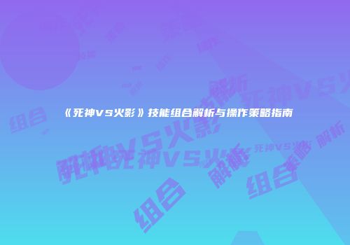 《死神VS火影》技能组合解析与操作策略指南