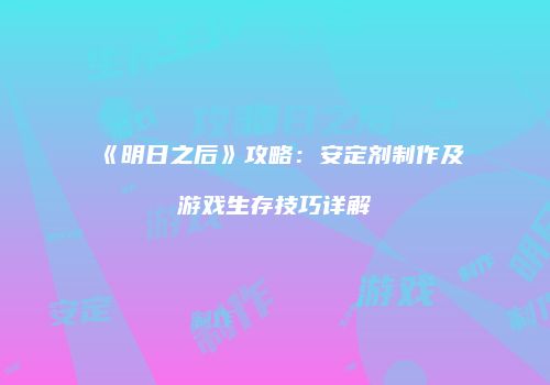《明日之后》攻略：安定剂制作及游戏生存技巧详解