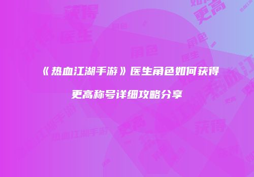《热血江湖手游》医生角色如何获得更高称号详细攻略分享