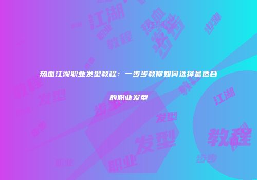 热血江湖职业发型教程：一步步教你如何选择最适合的职业发型