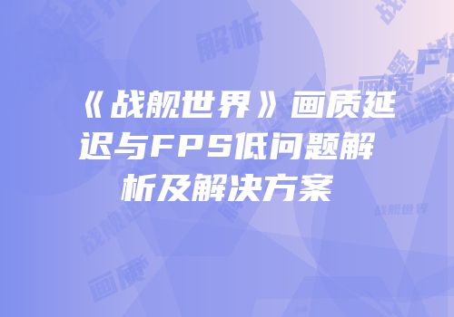 《战舰世界》画质延迟与FPS低问题解析及解决方案