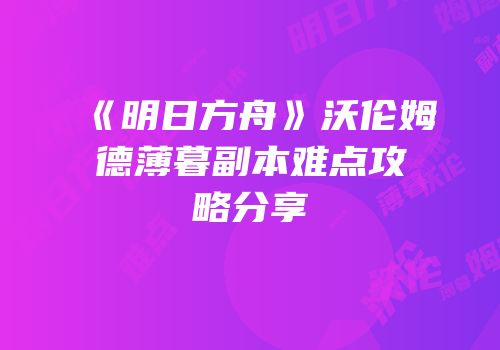 《明日方舟》沃伦姆德薄暮副本难点攻略分享