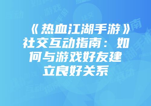 《热血江湖手游》社交互动指南：如何与游戏好友建立良好关系