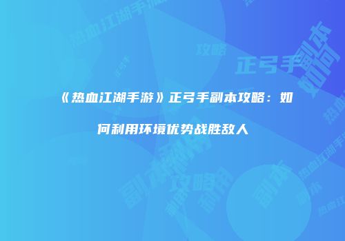 《热血江湖手游》正弓手副本攻略：如何利用环境优势战胜敌人
