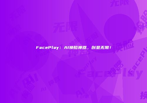 FacePlay：AI换脸神器，创意无限！