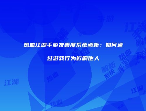 热血江湖手游友善度系统解析:如何通过游戏行为影响他人