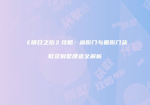 《明日之后》攻略：扇形门与圆形门获取及别墅建造全解析
