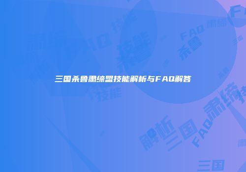三国杀鲁肃缔盟技能解析与FAQ解答