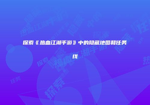 探索《热血江湖手游》中的隐藏地图和任务线