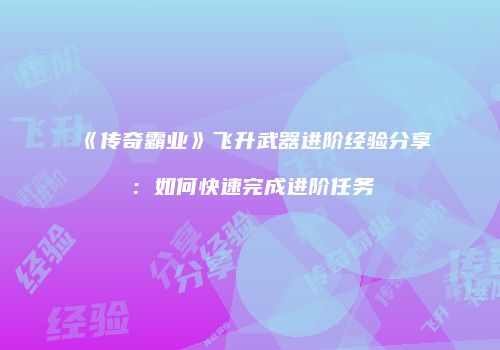 《传奇霸业》飞升武器进阶经验分享：如何快速完成进阶任务
